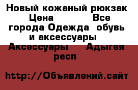 Новый кожаный рюкзак › Цена ­ 5 490 - Все города Одежда, обувь и аксессуары » Аксессуары   . Адыгея респ.